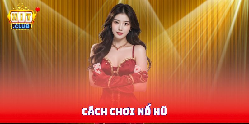 Cách Chơi Nổ Hũ - Chia Sẻ Chi Tiết Từ A - Z Cho Newbie